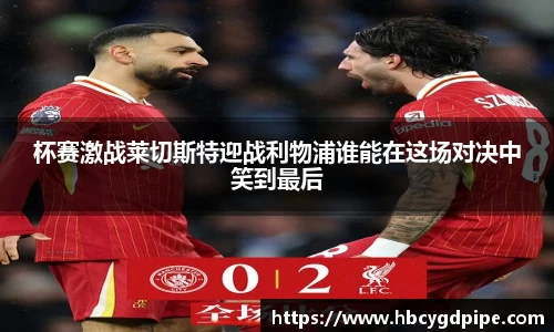 杯赛激战莱切斯特迎战利物浦谁能在这场对决中笑到最后