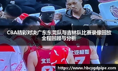 CBA精彩对决广东东莞队与吉林队比赛录像回放全程回顾与分析